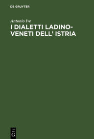 Title: I dialetti Ladino-Veneti dell' Istria, Author: Antonio Ive