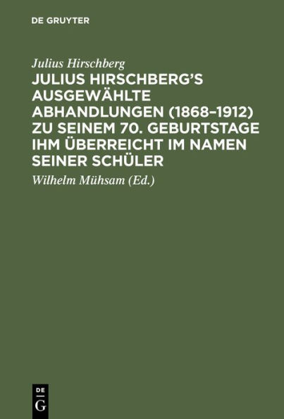 Julius Hirschberg's Ausgew hlte Abhandlungen (1868-1912) zu seinem 70. Geburtstage ihm berreicht im Namen seiner Sch ler