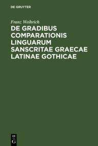 Title: De gradibus comparationis linguarum Sanscritae Graecae Latinae Gothicae: Commentatio ab amplissimo philosophorum ordine in academia Ludoviciana praemio publico ornata quam eiusdem ordinis consensu et auctoritate, Author: Franz Weihrich