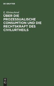 Title: ber die prozessualische Consumtion und die Rechtskraft des Civilurtheils: Er rterungen, Author: E. Kleinschrod