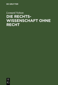 Title: Die Rechtswissenschaft ohne Recht: Kritische Betrachtungen über die Grundlagen des Staats- und Völkerrechts, insbesondere über die Lehre von der Souveränität, Author: Leonard Nelson