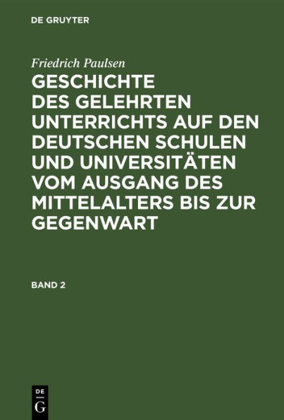 Friedrich Paulsen: Geschichte des gelehrten Unterrichts auf den deutschen Schulen und Universitäten vom Ausgang des Mittelalters bis zur Gegenwart. Band 2