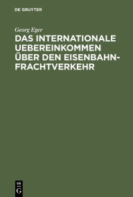 Title: Das internationale Uebereinkommen über den Eisenbahn-Frachtverkehr: Nebst Ausführungs-Bestimmungen, Anlagen und Formularen in Verbindung mit dem Betriebs-Reglement des Vereins Deutscher Eisenbahn-Verwaltungen, Author: Georg Eger