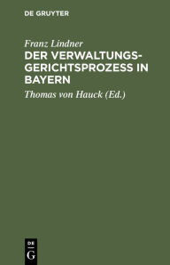 Title: Der Verwaltungsgerichtsproze in Bayern: Unter Zugrundelegung der gesetzlichen, verordnungsm igen und ministeriellen Bestimmungen, dann der Gesetzmaterialien, der gesamten Rechtsprechung des k. Verwaltungsgerichtshofes und der einschl gigen Literatur syste, Author: Franz Lindner