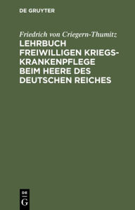 Title: Lehrbuch freiwilligen Kriegs-Krankenpflege beim Heere des Deutschen Reiches, Author: Friedrich von Criegern-Thumitz