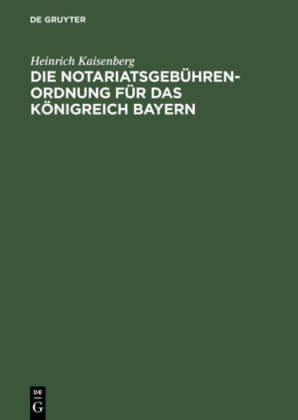 Die Notariatsgeb hrenordnung f r das K nigreich Bayern: Mit den einschl gigen Bestimmungen des Geb hrengesetzes in der Fassung vom 11. November 1899, und einer Tabellarischen Berechnung der bei Notariatsgesch ften anfallenden Staats-, Gemeinde- und Notari