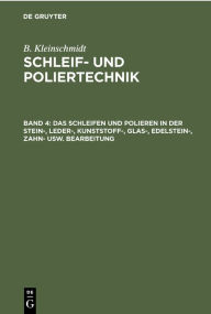 Title: Das Schleifen und Polieren in der Stein-, Leder-, Kunststoff-, Glas-, Edelstein-, Zahn- usw. Bearbeitung, Author: B. Kleinschmidt