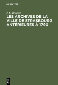 Title: Les archives de la ville de Strasbourg antérieures à 1790: Aperçu sommaire, Author: J. C. Brucker