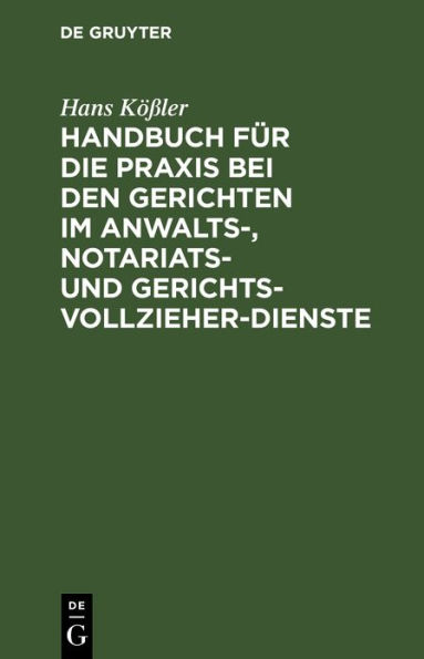 Handbuch für die Praxis bei den Gerichten im Anwalts-, Notariats- und Gerichtsvollzieher-Dienste: In praktischen Fällen unter Festsetzung bestimmter Normen mit Erläuterungen, Allegierung der gesetzlichen Bestimmungen und Entschließungen