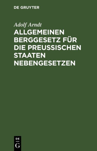 Allgemeinen Berggesetz für die Preußischen Staaten Nebengesetzen: In seiner jetzigen Fassung nebst kurzgefaßtem vollständigen Kommentar und Auszügen aus den einschlägigen