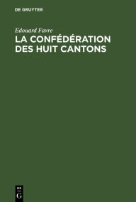 Title: La confédération des huit cantons: Étude historique sur la Suisse au XIVe siècle, Author: Edouard Favre
