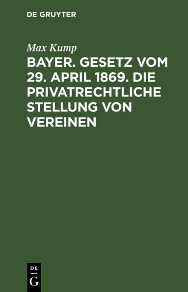 Bayer. Gesetz vom 29. April 1869. Die privatrechtliche Stellung von Vereinen: Betr. mit specieller Ber cksichtigung des s chsischen Gesetzes vom 15. Juni 1868 sowie des k nstigen Reichscivilrechts