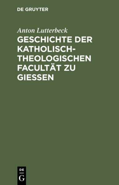 Geschichte der katholisch-theologischen Facult t zu Gie en: Eine allen Theologen Deutschlands gewidmete Denkschrift