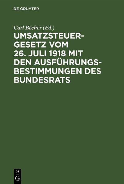 Umsatzsteuergesetz vom 26. Juli 1918 mit den Ausführungsbestimmungen des Bundesrats: Unter Berücksichtigung der preußischen und bayerischen Vollzugsvorschriften