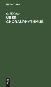Title: ber Choralrhythmus: Eine Betrachtung unserer Melodieen von der metrischen Seite mit dem Versuch einer rationelleren Taktierung derselben, Author: G. Weimar