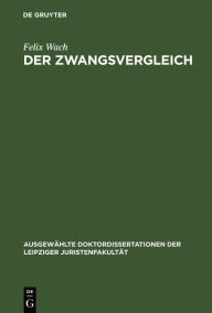 Title: Der Zwangsvergleich: Eine civilprocessuale Abhandlung, Author: Felix Wach