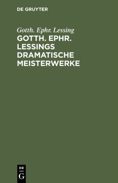 Gotth. Ephr. Lessings Dramatische Meisterwerke: Minna von Barnhelm. Emilia Galotti. Nathan der Weise