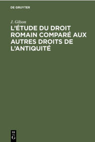 Title: L'étude du droit romain comparé aux autres droits de l'antiquité, Author: J. Gilson