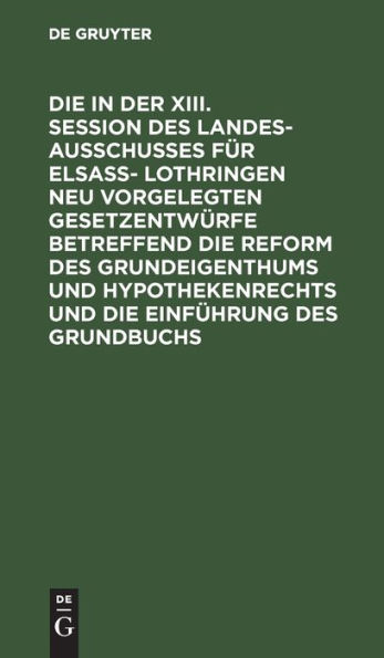 Die in der XIII. Session des Landesausschusses für Elsaß- Lothringen neu vorgelegten Gesetzentwürfe betreffend die Reform des Grundeigenthums und Hypothekenrechts und die Einführung des Grundbuchs: Les projects de lois nouvellement présentés dans la XIIIe