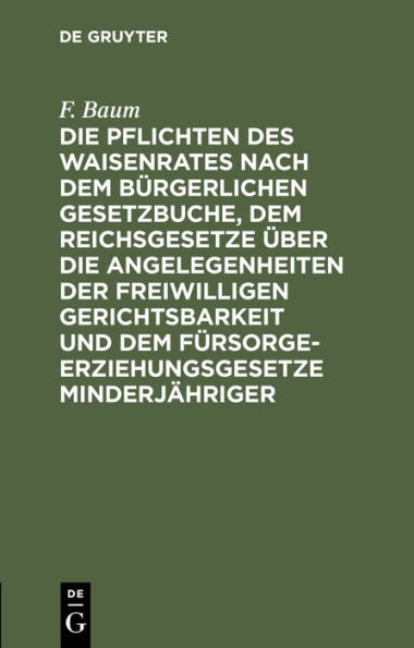 Die Pflichten des Waisenrates nach dem Bürgerlichen Gesetzbuche, dem Reichsgesetze über die Angelegenheiten der freiwilligen Gerichtsbarkeit und dem Fürsorgeerziehungsgesetze Minderjähriger: Ein praktischer Leitfaden für Waisenräte und Verwaltungsbeamte