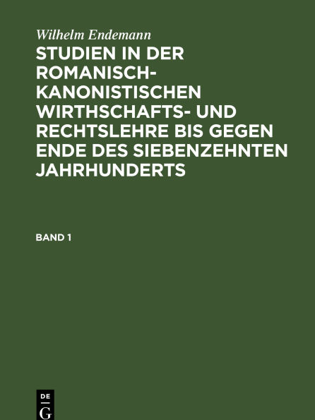Wilhelm Endemann: Studien in der romanisch-kanonistischen Wirthschafts- und Rechtslehre bis gegen Ende des siebenzehnten Jahrhunderts. Band 1