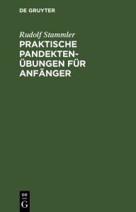 Title: Praktische Pandektenübungen für Anfänger: Zum akademischen Gebrauche und zum Selbststudium, Author: Rudolf Stammler