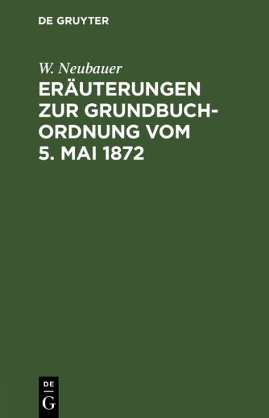 Eräuterungen zur Grundbuch-Ordnung vom 5. Mai 1872: Für das mit Grundbuchsachen gefaßte Publikum