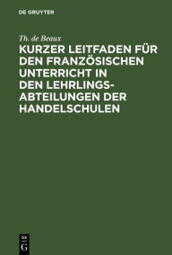 Title: Kurzer Leitfaden für den französischen Unterricht in den Lehrlingsabteilungen der Handelschulen, Author: Th. de Beaux