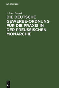 Title: Die Deutsche Gewerbe-Ordnung für die Praxis in der Preussischen Monarchie: mit Kommentar und einem Anhange enthaltend die Gesetze zur Ergänzung der Gewerbeordnung (eingeschriebene Hülfskassen, Verkehr mit Nahrungsmitteln, Gebrauch von Sprengstoffen, Krank, Author: F. Marcinowski