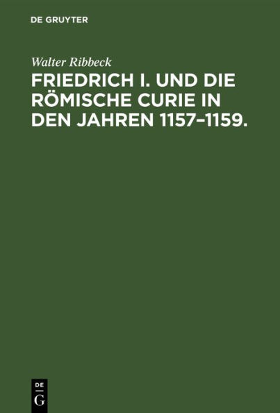 Friedrich I. und die Römische Curie in den Jahren 1157-1159.: Untersuchungen über die Vorgeschichte der Kirchenspaltung von 1159