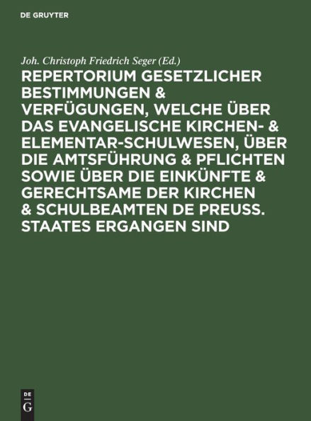 Repertorium gesetzlicher Bestimmungen & Verfügungen, welche über das evangelische Kirchen- & Elementar-Schulwesen, über die Amtsführung & Pflichten sowie über die Einkünfte & Gerechtsame der Kirchen & Schulbeamten de Preuss. Staates ergangen sind: Ein Han