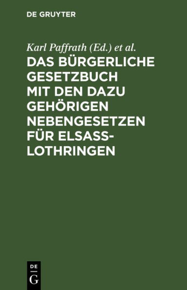 Das Bürgerliche Gesetzbuch mit den dazu gehörigen Nebengesetzen für Elsaß-Lothringen: Bürgerliches Gesetzbuch, Gesetz über die Angelegenheiten der freiwilligen Gerichtsbarkeit, Grundbuchordnung, Gesetz über die Zwangsversteigerung...