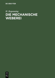 Title: Die Mechanische Weberei: Lehrbuch zum Gebrauch der technischen und gewerblichen Schulen sowie zum Selbstunterricht, Author: H. Repenning