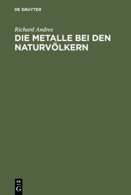 Title: Die Metalle bei den Naturvölkern: Mit Berücksichtigung prähistorischer Verhältnisse, Author: Richard Andree