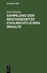 Title: Sammlung der Reichsgesetze civilrechtlichen Inhalts: Mit Ausschluß der handels-, wechsel- und seerechtlichen, sowie der im Reichsstrafgesetzbuche und in den Reichsjustizgesetzen enthaltenen civilrechtlichen Bestimmungen. Textausgabe, Author: Emil Sehling