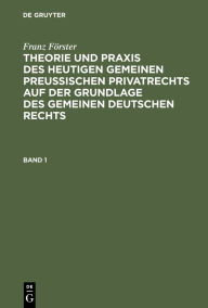Title: Franz Förster: Theorie und Praxis des heutigen gemeinen preußischen Privatrechts auf der Grundlage des gemeinen deutschen Rechts. Band 1, Author: Franz Förster