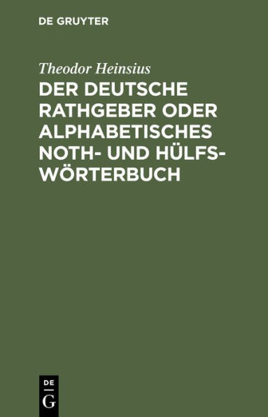 Der deutsche Rathgeber oder alphabetisches Noth- und Hülfs-Wörterbuch: Zur Wortfügung und grammatische Rechtschreibung in allen zweifelhaften Fällen und zur Erklärung dunkler Ausdrücke und Fremdwörter