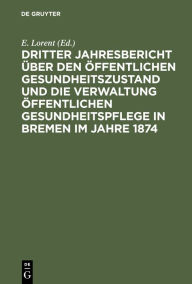 Title: Dritter Jahresbericht ber den ffentlichen Gesundheitszustand und die Verwaltung ffentlichen Gesundheitspflege in Bremen im Jahre 1874, Author: E. Lorent