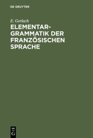 Title: Elementargrammatik der französischen Sprache: Mit Uebungen, Author: E. Gerlach