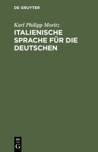 Title: Italienische Sprache für die Deutschen: Nebst einer Tabelle, die italienische Aussprache und Etymologie betreffend, Author: Karl Philipp Moritz