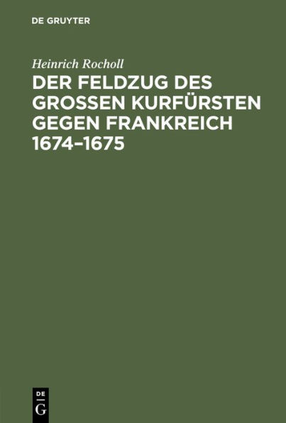Der Feldzug des Großen Kurfürsten gegen Frankreich 1674-1675: Sammlung der in den elsässischen Archiven beruhenden, die brandenburgische Kampagne betreffenden handschriftlichen Dokumente