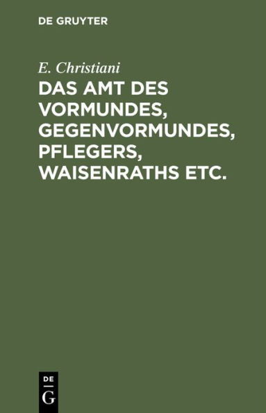 Das Amt des Vormundes, Gegenvormundes, Pflegers, Waisenraths etc.: Eine populäre Darstellung der Preußischen Vormundschaftsordnung vom 5. Juli 1875. Unter Berücksichtigung der sonstigen, auf die Stellung des Vormundes bezüglichen Gesetze und Verordungen b