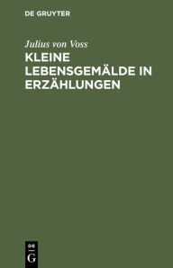Title: Kleine Lebensgemälde in Erzählungen, Author: Julius von Voss