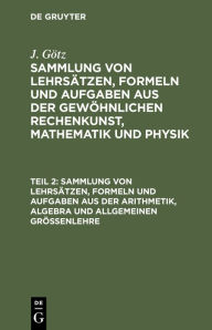 Title: Sammlung von Lehrsätzen, Formeln und Aufgaben aus der Arithmetik, Algebra und allgemeinen Größenlehre, Author: J. Götz