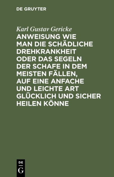 Anweisung wie man die schädliche Drehkrankheit oder das Segeln der Schafe in dem meisten Fällen, auf eine anfache und leichte Art glücklich und sicher heilen könne: Ein Nachtrag zu dem ersten Bande der praktischen Anleitung zur Führung der Wirthschaftsges