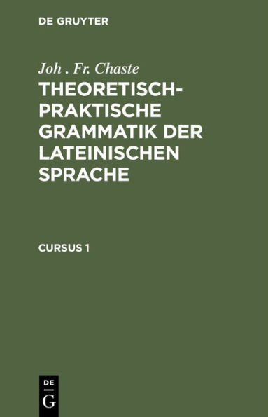 Joh . Fr. Chaste: Theoretisch-Praktische Grammatik Der Lateinischen Sprache. Cursus 1