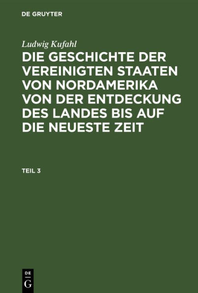 Ludwig Kufahl: Die Geschichte der Vereinigten Staaten von Nordamerika von der Entdeckung des Landes bis auf die neueste Zeit. Teil 3