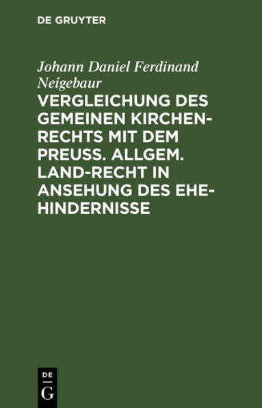 Vergleichung des gemeinen Kirchen-Rechts mit dem Preuß. Allgem. Land-Recht in Ansehung des Ehe-hindernisse: Ein nothwendiges Hülfsbuch für Rechts-Gelehrte und Pfarr-Geistliche, besonders in Provinzen gemischten Glaubensbekenntnisses