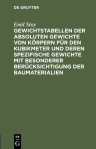 Title: Gewichtstabellen der absoluten Gewichte von Körpern für den Kubikmeter und deren spezifische Gewichte mit besonderer Berücksichtigung der Baumaterialien, Author: Emil Stoy