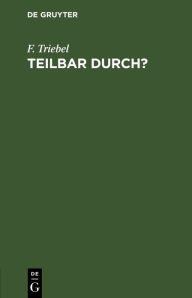 Title: Teilbar durch?: Kürzen von Brüchen mit Ablesen der Teiler. Tafeln zur Feststellung der Teilbarkeit der Zahlen bis 1000 nebst einem Verzeichnis der unteilbaren Zahlen (Primzahlen) bis 10 000, Author: F. Triebel